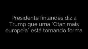 ​Presidente finlandês diz a Trump que uma “Otan mais europeia” está tomando forma 